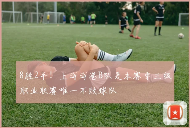 8胜2平！上海海港B队是本赛季三级职业联赛唯一不败球队