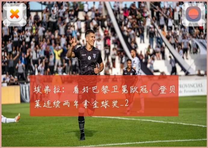 埃弗拉：看好巴黎卫冕欧冠，登贝莱连续两年拿金球奖_2