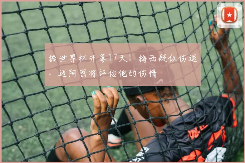 据世界杯开幕17天！梅西疑似伤退，迈阿密将评估他的伤情