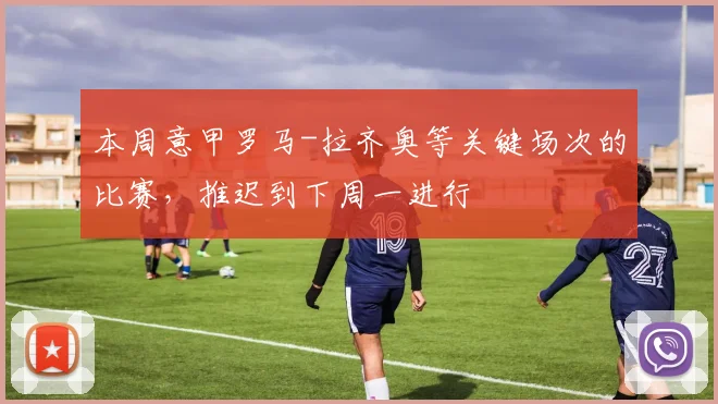 本周意甲罗马-拉齐奥等关键场次的比赛，推迟到下周一进行