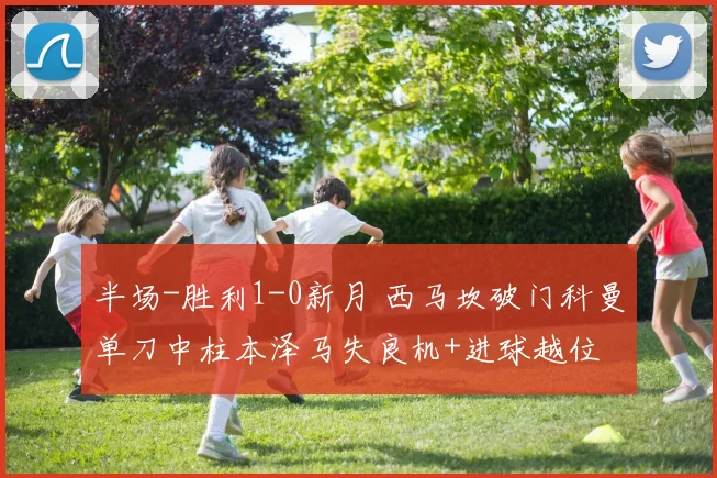 半场-胜利1-0新月 西马坎破门科曼单刀中柱本泽马失良机+进球越位