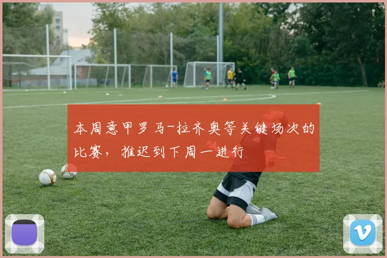 本周意甲罗马-拉齐奥等关键场次的比赛，推迟到下周一进行